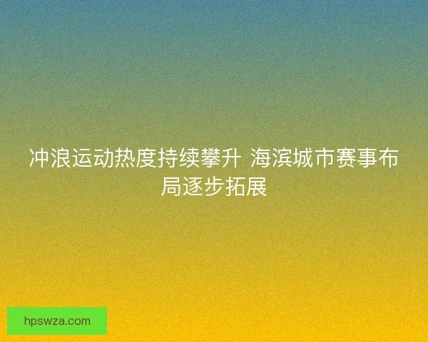 冲浪运动热度持续攀升 海滨城市赛事布局逐步拓展