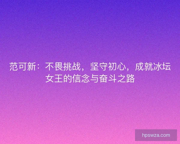 范可新：不畏挑战，坚守初心，成就冰坛女王的信念与奋斗之路