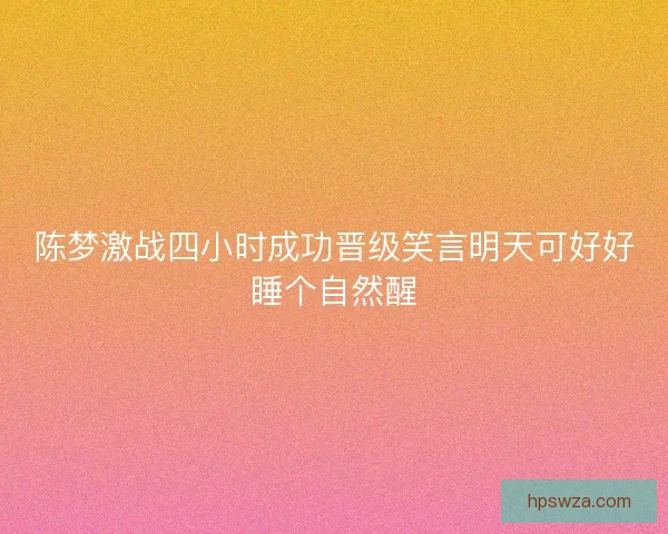 陈梦激战四小时成功晋级笑言明天可好好睡个自然醒 陈梦激战四小时成功晋级笑言明天可好好睡个自然醒