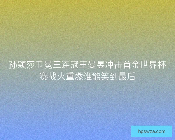 孙颖莎卫冕三连冠王曼昱冲击首金世界杯赛战火重燃谁能笑到最后 孙颖莎卫冕三连冠王曼昱冲击首金世界杯赛战火重燃谁能笑到最后