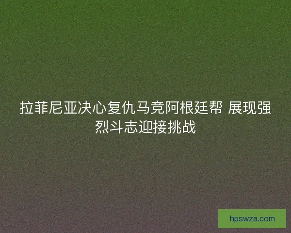 拉菲尼亚决心复仇马竞阿根廷帮 展现强烈斗志迎接挑战