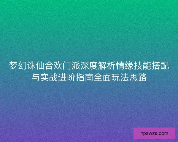 梦幻诛仙合欢门派深度解析情缘技能搭配与实战进阶指南全面玩法思路