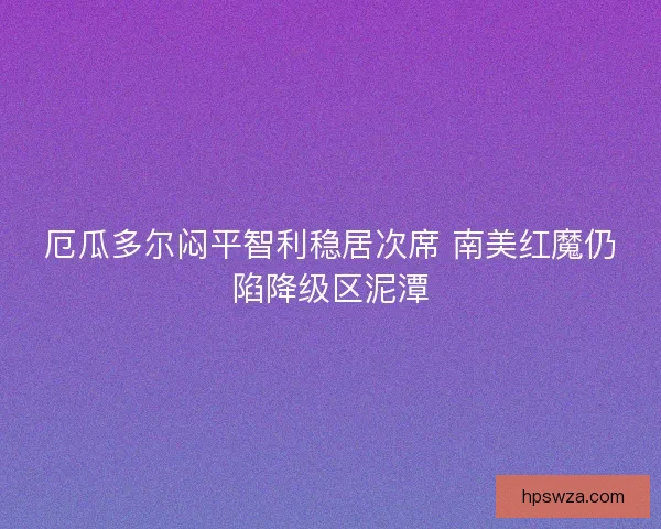 厄瓜多尔闷平智利稳居次席 南美红魔仍陷降级区泥潭