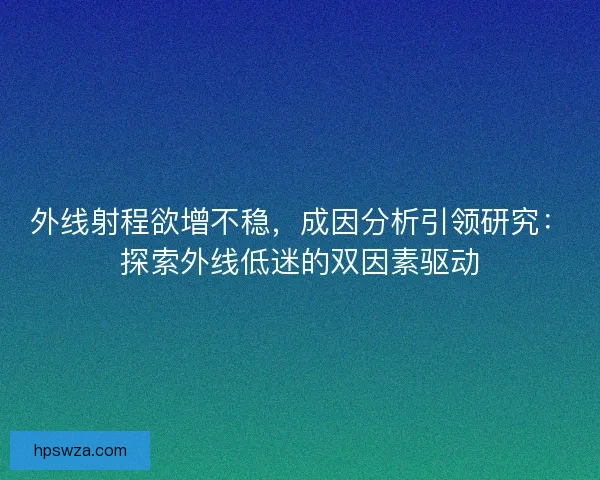 外线射程欲增不稳，成因分析引领研究：探索外线低迷的双因素驱动