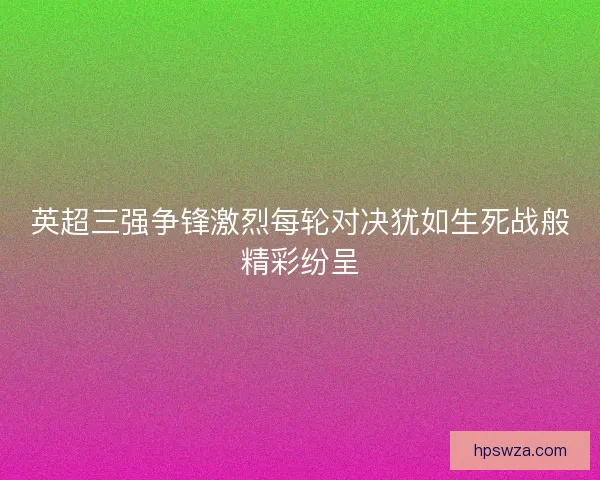 英超三强争锋激烈每轮对决犹如生死战般精彩纷呈