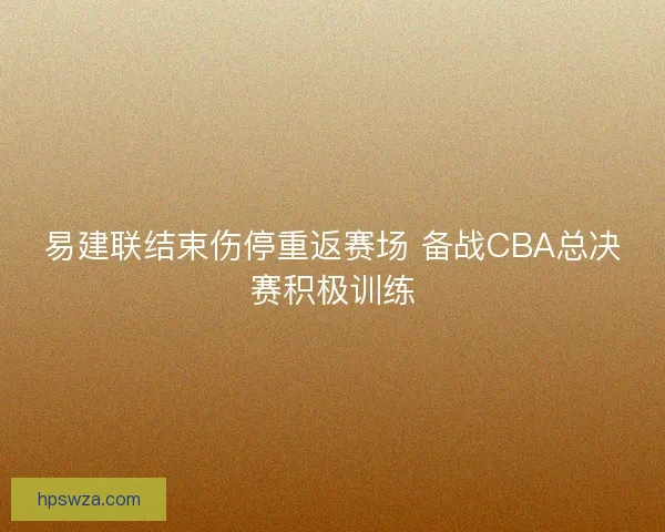 易建联结束伤停重返赛场 备战CBA总决赛积极训练