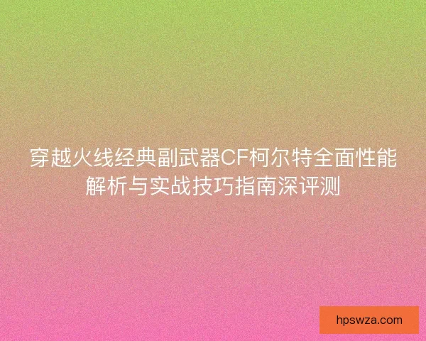 穿越火线经典副武器CF柯尔特全面性能解析与实战技巧指南深评测