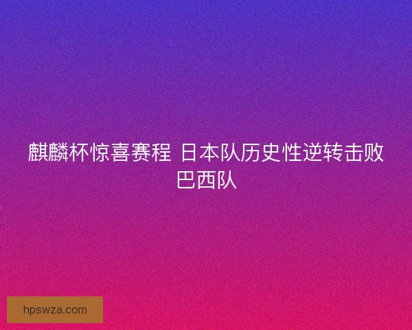 麒麟杯惊喜赛程 日本队历史性逆转击败巴西队