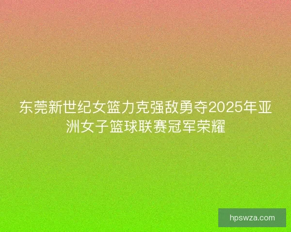 东莞新世纪女篮力克强敌勇夺2025年亚洲女子篮球联赛冠军荣耀 东莞新世纪女篮力克强敌勇夺2025年亚洲女子篮球联赛冠军荣耀