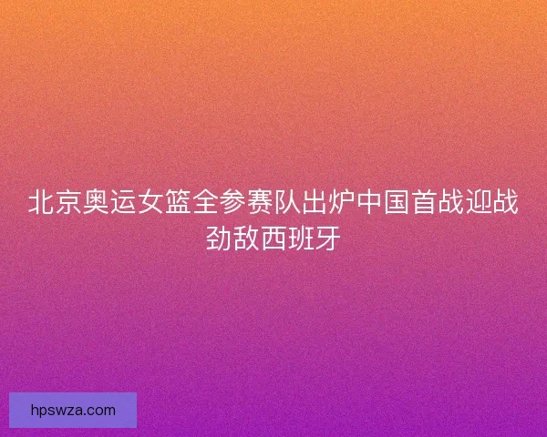 北京奥运女篮全参赛队出炉中国首战迎战劲敌西班牙 北京奥运女篮全参赛队出炉中国首战迎战劲敌西班牙