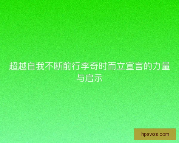 超越自我不断前行李奇时而立宣言的力量与启示 超越自我不断前行李奇时而立宣言的力量与启示