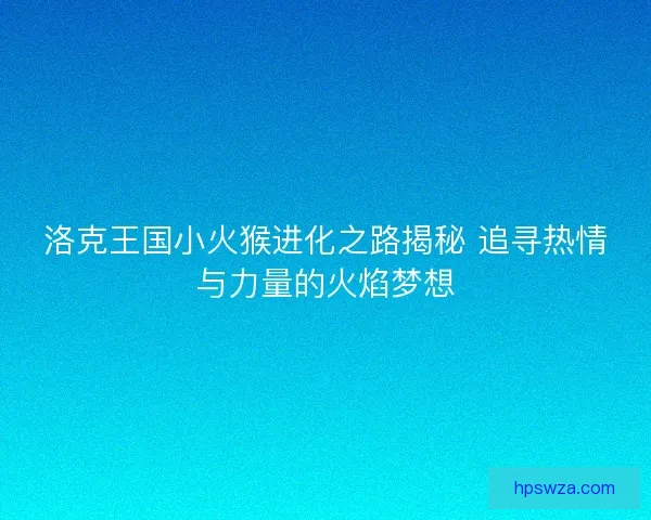 洛克王国小火猴进化之路揭秘 追寻热情与力量的火焰梦想
