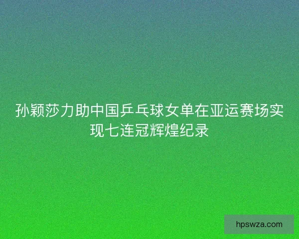 孙颖莎力助中国乒乓球女单在亚运赛场实现七连冠辉煌纪录 孙颖莎力助中国乒乓球女单在亚运赛场实现七连冠辉煌纪录