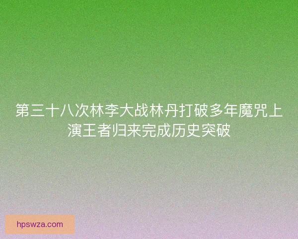 第三十八次林李大战林丹打破多年魔咒上演王者归来完成历史突破