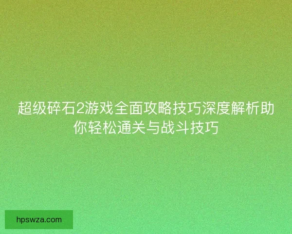 超级碎石2游戏全面攻略技巧深度解析助你轻松通关与战斗技巧