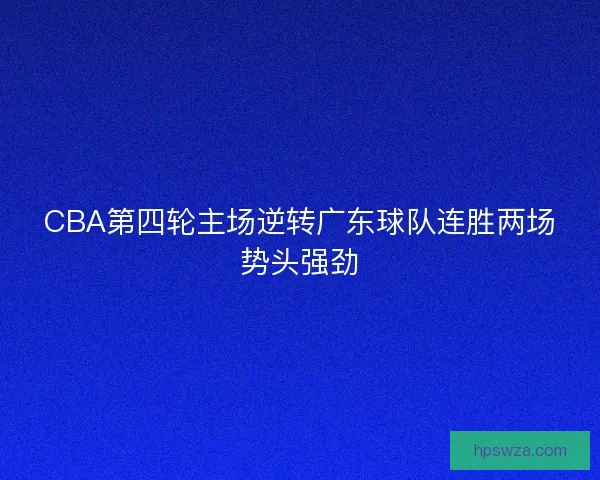 CBA第四轮主场逆转广东球队连胜两场势头强劲 CBA第四轮主场逆转广东球队连胜两场势头强劲