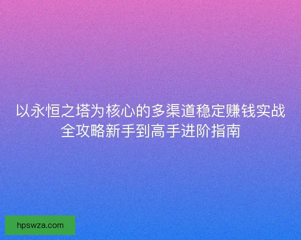 以永恒之塔为核心的多渠道稳定赚钱实战全攻略新手到高手进阶指南
