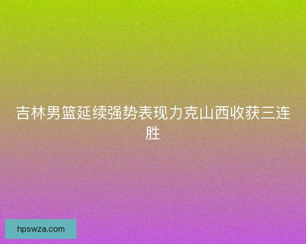 吉林男篮延续强势表现力克山西收获三连胜