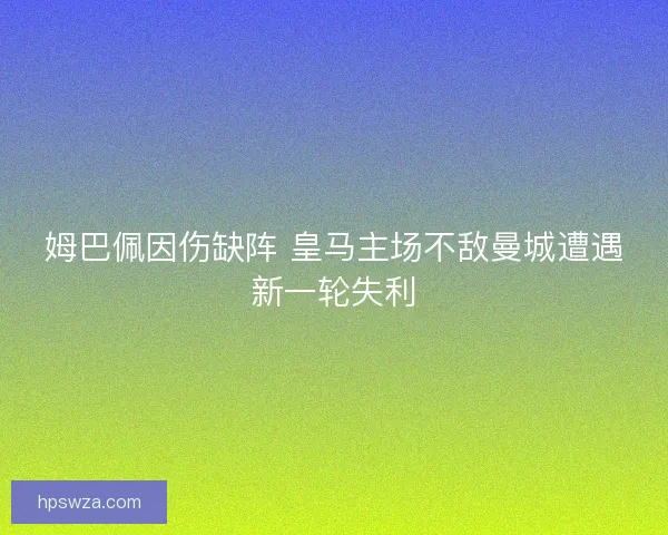 姆巴佩因伤缺阵 皇马主场不敌曼城遭遇新一轮失利