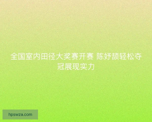 全国室内田径大奖赛开赛 陈妤颉轻松夺冠展现实力 全国室内田径大奖赛开赛 陈妤颉轻松夺冠展现实力